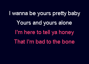 I wanna be yours pretty baby

Yours and yours alone

I'm here to tell ya honey
That I'm bad to the bone