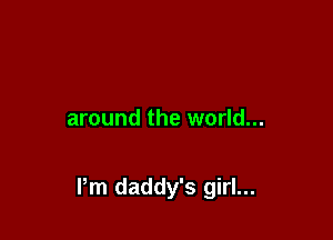 around the world...

Pm daddy's girl...