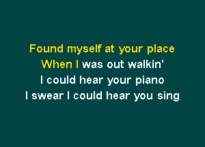 Found myself at your place
When I was out walkin'

I could hear your piano
I swear I could hear you sing