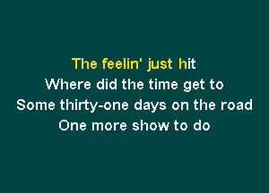 The feelin' just hit
Where did the time get to

Some thirty-one days on the road
One more show to do