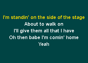 I'm standin' on the side of the stage
About to walk on
I'll give them all that I have

0h then babe I'm comin' home
Yeah