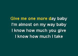 Give me one more day baby
I'm almost on my way baby

I know how much you give
I know how much I take