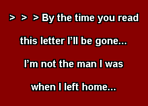 e t- D By the time you read

this letter P be gone...
Pm not the man I was

when I left home...