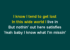 I know I tend to get lost
In this wide world I live in

But nothin' out here satisfies
Yeah baby I know what I'm missin'