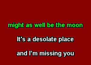 might as well be the moon

It's a desolate place

and Pm missing you