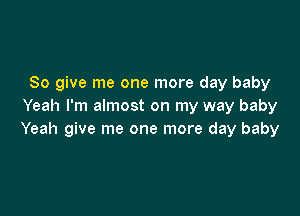 So give me one more day baby
Yeah I'm almost on my way baby

Yeah give me one more day baby