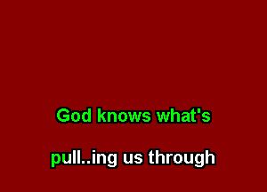 God knows what's

pull..ing us through