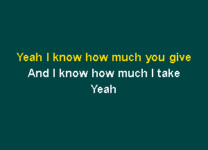 Yeah I know how much you give
And I know how much I take

Yeah