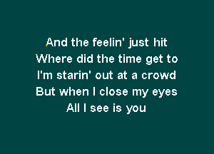 And the feelin' just hit
Where did the time get to
I'm starin' out at a crowd

But when I close my eyes
All I see is you