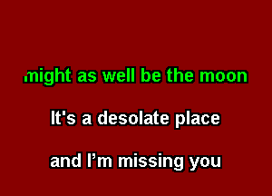 might as well be the moon

It's a desolate place

and Pm missing you