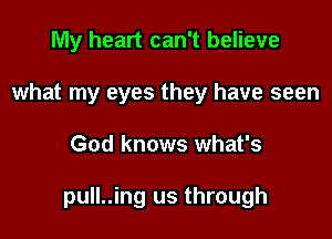 My heart can't believe
what my eyes they have seen

God knows what's

pull..ing us through