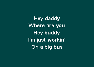 Hey daddy
Where are you
Hey buddy

I'm just workin'
On a big bus