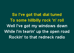 So I've got that dial tuned
To some hillbilly rock 'n' roll
Well I've got my windows down
While I'm tearin' up the open road
Rockin' to that redneck radio