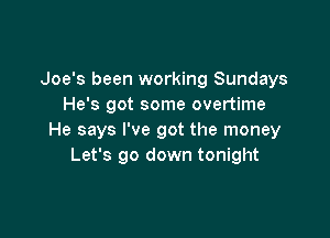 Joe's been working Sundays
He's got some overtime

He says I've got the money
Let's go down tonight
