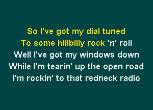 So I've got my dial tuned
To some hillbilly rock 'n' roll
Well I've got my windows down
While I'm tearin' up the open road
I'm rockin' to that redneck radio