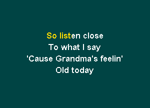 So listen close
To what I say

'Cause Grandma's feelin'
Old today