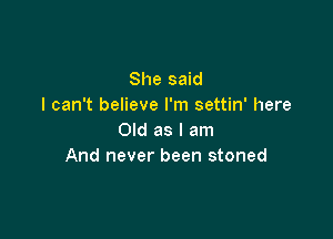 She said
I can't believe I'm settin' here

Old as I am
And never been stoned