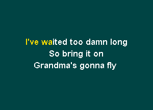 I've waited too damn long
So bring it on

Grandma's gonna fly