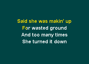 Said she was makin' up
For wasted ground

And too many times
She turned it down