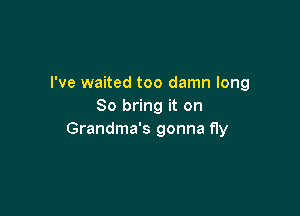 I've waited too damn long
So bring it on

Grandma's gonna fly