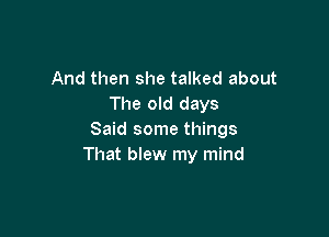 And then she talked about
The old days

Said some things
That blew my mind