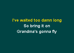 I've waited too damn long
So bring it on

Grandma's gonna fly