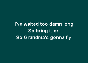 I've waited too damn long
So bring it on

So Grandma's gonna fly