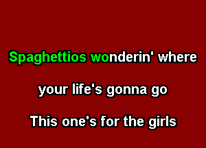Spaghettios wonderin' where

your life's gonna go

This one's for the girls