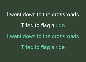 I went down to the crossroads
Tried to flag a ride
I went down to the crossroads

Tried to flag a ride
