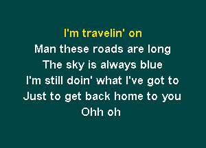 I'm travelin' on
Man these roads are long
The sky is always blue

I'm still doin' what I've got to
Just to get back home to you
Ohh oh