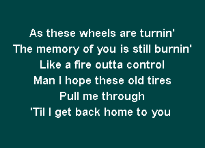 As these wheels are turnin'
The memory of you is still burnin'
Like a fire outta control
Man I hope these old tires
Pull me through
'Til I get back home to you