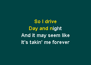 So I drive
Day and night

And it may seem like
It's takin' me forever