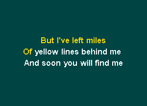 But I've left miles
0f yellow lines behind me

And soon you will find me