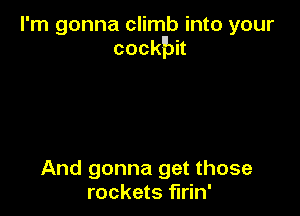 I'm gonna climb into your
cockbk

And gonna get those
rockets flrin'