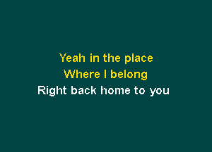 Yeah in the place
Where I belong

Right back home to you
