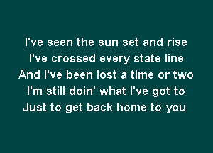 I've seen the sun set and rise
I've crossed every state line
And I've been lost a time or two
I'm still doin' what I've got to
Just to get back home to you