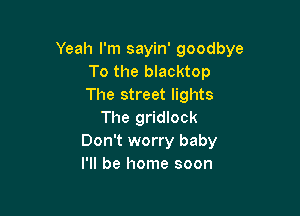 Yeah I'm sayin' goodbye
To the blacktop
The street lights

The gridlock
Don't worry baby
I'll be home soon