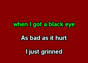 when I got a black eye

As bad as it hurt

Ijust grinned