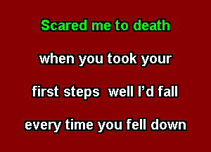 Scared me to death

when you took your

first steps well Pd fall

every time you fell down