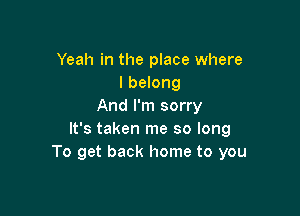 Yeah in the place where
I belong
And I'm sorry

It's taken me so long
To get back home to you