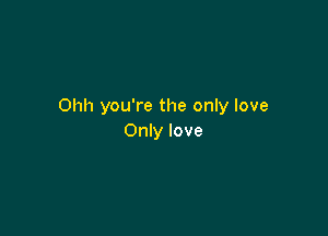 Ohh you're the only love

Only love