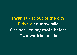 I wanna get out of the city
Drive a country mile

Get back to my roots before
Two worlds collide