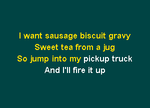 I want sausage biscuit gravy
Sweet tea from a jug

80 jump into my pickup truck
And I'll fire it up