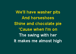 We'll have washer pits
And horseshoes
Shine and chocolate pie

'Cause when I'm on
The swing with her
It makes me almost high