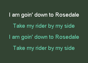 I am goin' down to Rosedale
Take my rider by my side
I am goin' down to Rosedale

Take my rider by my side