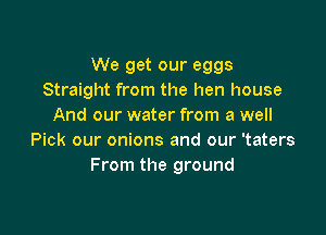 We get our eggs
Straight from the hen house
And our water from a well

Pick our onions and our 'taters
From the ground