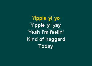 Ylppie vi yo
Ylppie yi yay
Yeah I'm feelin'

Kind of haggard
Today