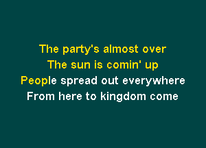 The party's almost over
The sun is comin' up

People spread out everywhere
From here to kingdom come