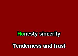 Honesty sincerity

Tenderness and trust