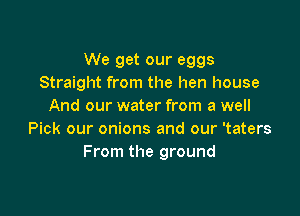 We get our eggs
Straight from the hen house
And our water from a well

Pick our onions and our 'taters
From the ground